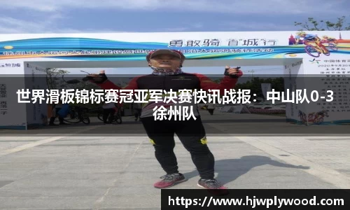 世界滑板锦标赛冠亚军决赛快讯战报：中山队0-3徐州队