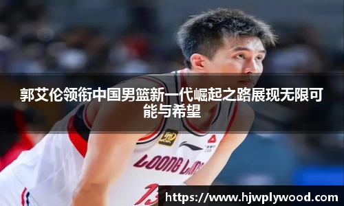 郭艾伦领衔中国男篮新一代崛起之路展现无限可能与希望