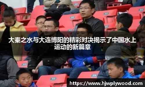 大秦之水与大连博阳的精彩对决揭示了中国水上运动的新篇章